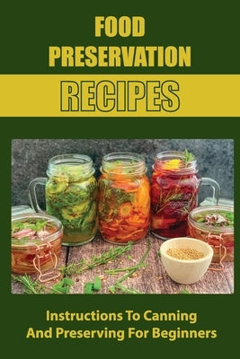 Food Preservation Recipes: Instructions To Canning And Preserving For Beginners by Spraberry, Amalia