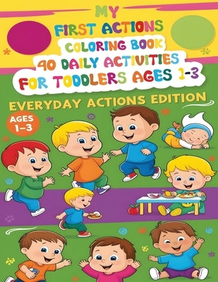 My First Actions Coloring Book - 40 Daily Activities For Toddlers Ages 1 - 3, Everyday Actions Edition: A Fun and Educational Coloring Book with Every by Walker, Jennifer Berry