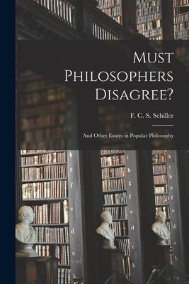 Must Philosophers Disagree?: and Other Essays in Popular Philosophy by Schiller, F. C. S. (Ferdinand Canning