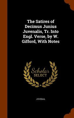 The Satires of Decimus Junius Juvenalis, Tr. Into Engl. Verse, by W. Gifford, With Notes by Juvenal