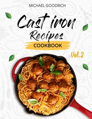 Cast Iron Recipes Cookbook: The 25 Best Recipes to Cook with a Cast-Iron Skillet Every things You need in One Pan - Vol.2 by Goodrich, Michael