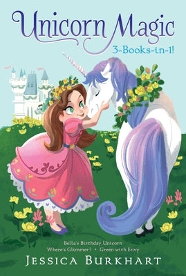 Unicorn Magic 3-Books-In-1!: Bella's Birthday Unicorn; Where's Glimmer?; Green with Envy by Burkhart, Jessica