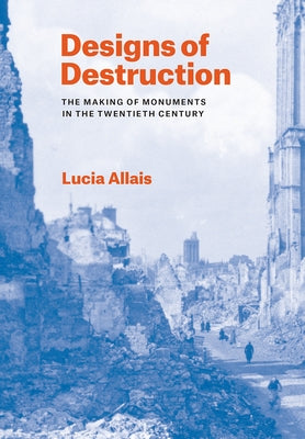 Designs of Destruction: The Making of Monuments in the Twentieth Century by Allais, Lucia