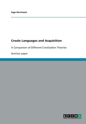 Creole Languages and Acquisition: A Comparison of Different Creolization Theories by Herrmann, Inga