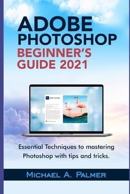 Adobe Photoshop Beginner's Guide 2021: Essential Techniques to Mastering Photoshop with Tips and Tricks by Palmer, Michael