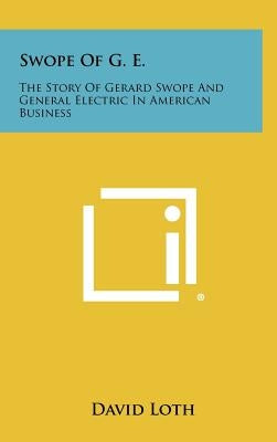 Swope of G. E.: The Story of Gerard Swope and General Electric in American Business by Loth, David