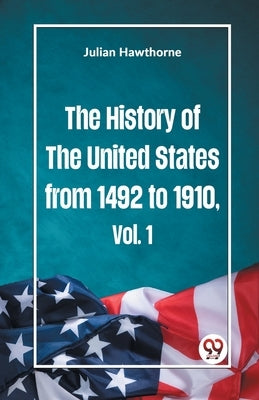 The History of the United States from 1492 to 1910 Vol. 1 by Hawthorne, Julian