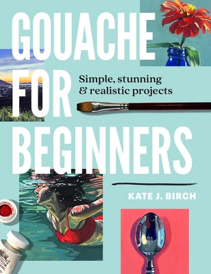 Gouache for Beginners: Simple, Stunning & Realistic Projects by Birch, Kate Jarvik