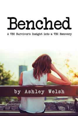 Benched: A TBI Survivor's Insight into a TBI Recovery by Welsh, Ashley