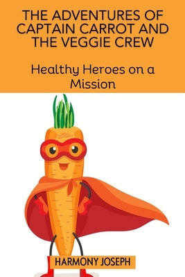 The Adventures of Captain Carrot and the Veggie Crew: Healthy Heroes on a Mission by Joseph, Harmony