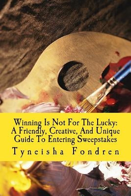 Winning Is Not For The Lucky: A Friendly, Creative, And Unique Guide To Entering Sweepstakes by Fondren, Tyneisha