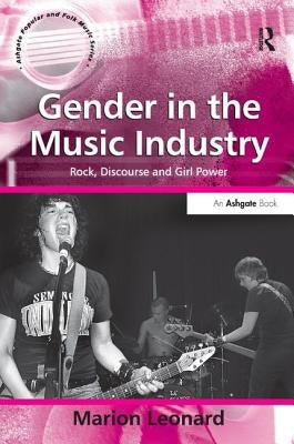 Gender in the Music Industry: Rock, Discourse, and Girl Power by Leonard, Marion