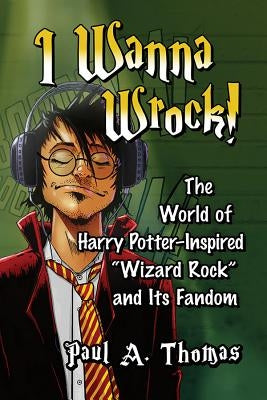 I Wanna Wrock!: The World of Harry Potter-Inspired "Wizard Rock" and Its Fandom by Thomas, Paul A.