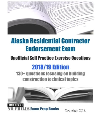 Alaska Residential Contractor Endorsement Exam Unofficial Self Practice Exercise Questions 2018/19 Edition: 130+ questions focusing on building constr by Examreview