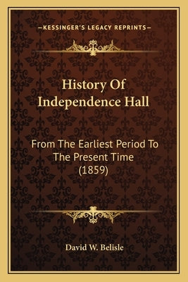 History Of Independence Hall: From The Earliest Period To The Present Time (1859) by Belisle, David W.