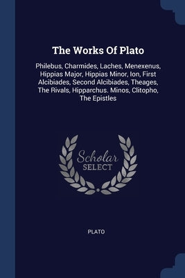 The Works Of Plato: Philebus, Charmides, Laches, Menexenus, Hippias Major, Hippias Minor, Ion, First Alcibiades, Second Alcibiades, Theage by Plato