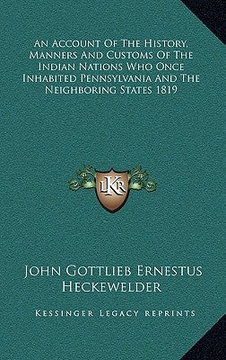 An Account Of The History, Manners And Customs Of The Indian Nations Who Once Inhabited Pennsylvania And The Neighboring States 1819 by Heckewelder, John Gottlieb Ernestus