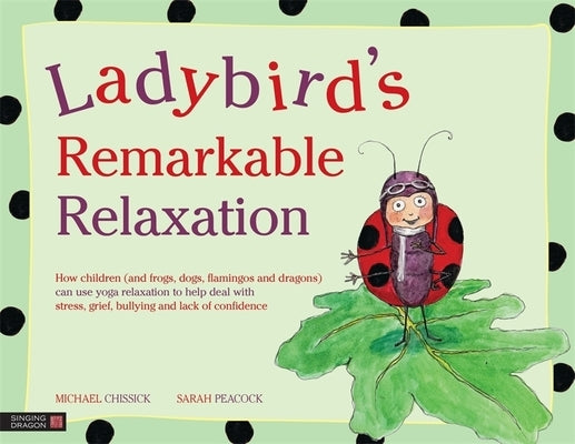 Ladybird's Remarkable Relaxation: How Children (and Frogs, Dogs, Flamingos and Dragons) Can Use Yoga Relaxation to Help Deal with Stress, Grief, Bully by Chissick, Michael