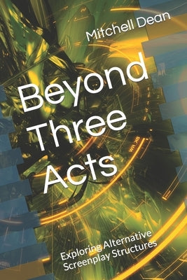 Beyond Three Acts: Exploring Alternative Screenplay Structures by Dean, Mitchell