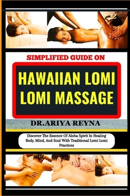 Simplified Guide on Hawaiian Lomi Lomi Massage: Discover The Essence Of Aloha Spirit In Healing Body, Mind, And Soul With Traditional Lomi Lomi Practi by Reyna, Ariya