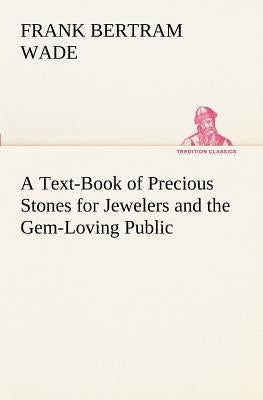 A Text-Book of Precious Stones for Jewelers and the Gem-Loving Public by Wade, Frank Bertram