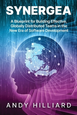 Synergea: A Blueprint for Building Effective, Globally Distributed Teams in the New Era of Software Development by Hilliard, Andy