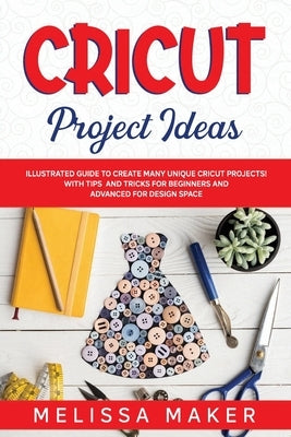 Cricut Project Ideas: Illustrated Guide to Create Many Unique Cricut Projects! With Tips and Tricks for Beginners and Advanced for Design Sp by Maker, Melissa