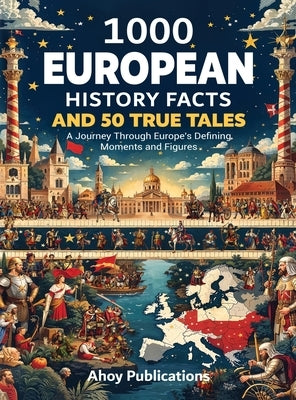 1000 European History Facts and 50 True Tales: A Journey Through Europe's Defining Moments and Figures by Publications, Ahoy