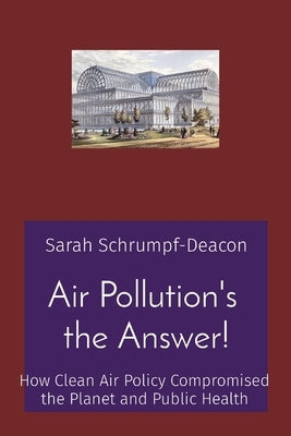 Air Pollution's the Answer!: How Clean Air Policy Compromised the Planet and Public Health by Schrumpf-Deacon, Sarah