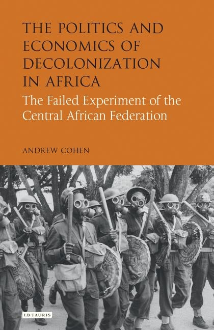 The Politics and Economics of Decolonization in AfricaThe Failed Experiment of the Central African Federation by Cohen, Andrew