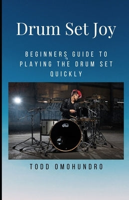 Drum Set Joy: A Beginners Guide To Playing The Drum Set by Omohundro, Todd