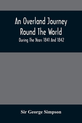 An Overland Journey Round The World: During The Years 1841 And 1842 by Simpson, George