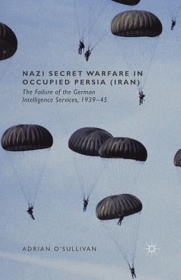 Nazi Secret Warfare in Occupied Persia (Iran): The Failure of the German Intelligence Services, 1939-45 by O'Sullivan, Adrian