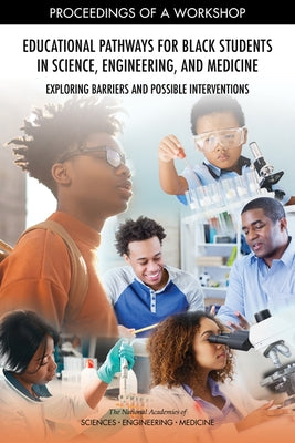 Educational Pathways for Black Students in Science, Engineering, and Medicine: Exploring Barriers and Possible Interventions: Proceedings of a Worksho by National Academies of Sciences Engineeri