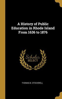 A History of Public Education in Rhode Island From 1636 to 1876 by Stockwell, Thomas B.