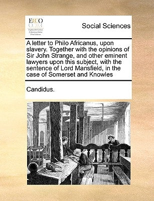 A Letter to Philo Africanus, Upon Slavery. Together with the Opinions of Sir John Strange, and Other Eminent Lawyers Upon This Subject, with the Sente by Candidus