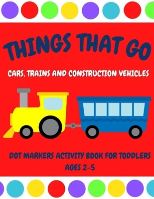 Things That Go - Cars, Trains and Construction Vehicles Dot Markers Activity Book for Toddlers Ages 2-5: 30 Unique Designs - Easy Guided Big Dots - Fi by Meggie, Auntie