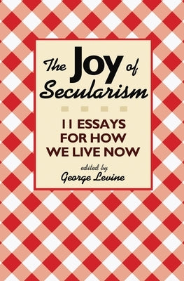 The Joy of Secularism: 11 Essays for How We Live Now by Levine, George