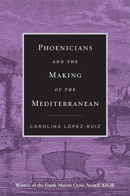 Phoenicians and the Making of the Mediterranean by López-Ruiz, Carolina