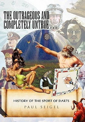 The Outrageous and Completely Untrue History of the Sport of Darts by Seigel, Paul