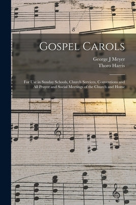 Gospel Carols: for Use in Sunday Schools, Church Services, Conventions and All Prayer and Social Meetings of the Church and Home by Meyer, George J.