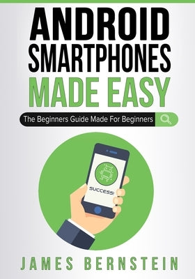 Android Smartphones Made Easy: The Beginners Guide Made For Beginners by Bernstein, James