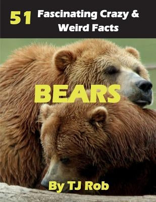 Bears: 51 Fascinating, Crazy & Weird Facts (Age 5 - 8) by Rob, Tj