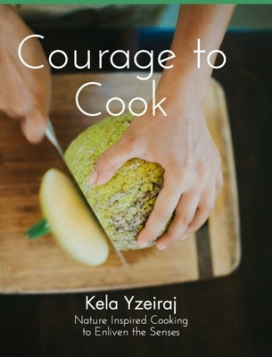 The Courage To Cook: Nature Inspired Cooking to Enliven the Senses by Yzeiraj, Kela