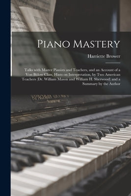 Piano Mastery: Talks With Master Pianists and Teachers, and an Account of a Von Bülow Class, Hints on Interpretation, by Two American by Brower, Harriette 1869-1928