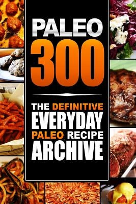 Paleo 300: The Definitive Everyday Paleo Recipe Archive by Paleo Lifestyle