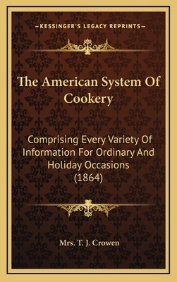 The American System Of Cookery: Comprising Every Variety Of Information For Ordinary And Holiday Occasions (1864) by Crowen, T. J.