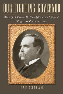 Our Fighting Governor: The Life of Thomas M. Campbell and the Politics of Progressive Reform in Texas by Schmelzer, Janet