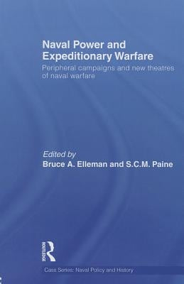 Naval Power and Expeditionary Wars: Peripheral Campaigns and New Theatres of Naval Warfare by Elleman, Bruce A.