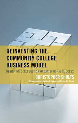 Reinventing the Community College Business Model: Designing Colleges for Organizational Success by Shults, Christopher